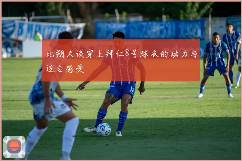 比朔夫谈穿上拜仁8号球衣的动力与适合感受