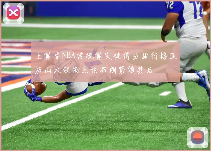 上赛季NBA常规赛突破得分排行榜亚历山大领衔杰伦布朗紧随其后