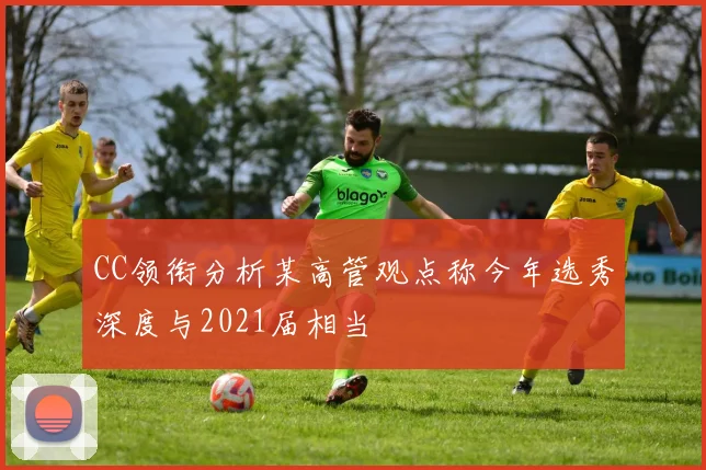 CC领衔分析某高管观点称今年选秀深度与2021届相当