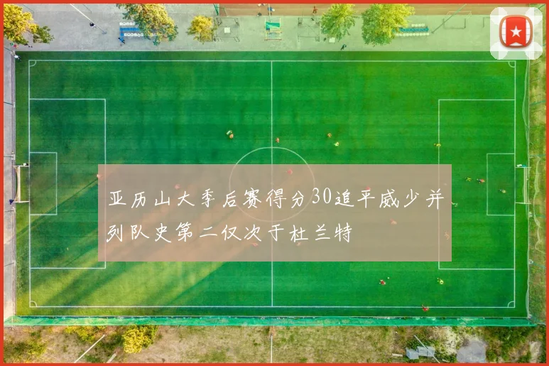 亚历山大季后赛得分30追平威少并列队史第二仅次于杜兰特