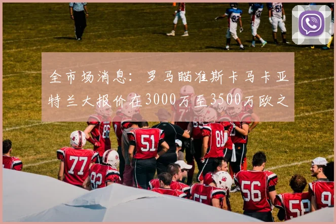 全市场消息：罗马瞄准斯卡马卡亚特兰大报价在3000万至3500万欧之间