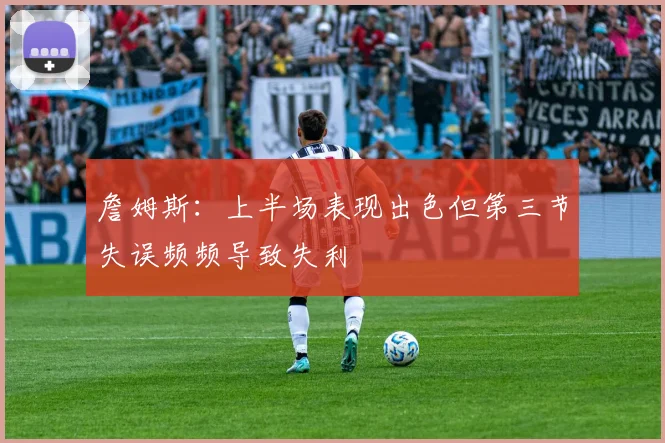 詹姆斯：上半场表现出色但第三节失误频频导致失利