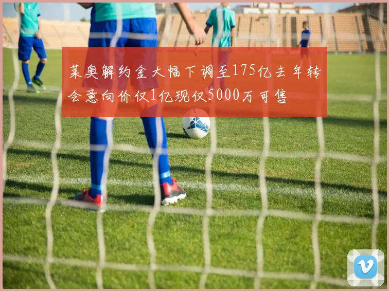 莱奥解约金大幅下调至175亿去年转会意向价仅1亿现仅5000万可售