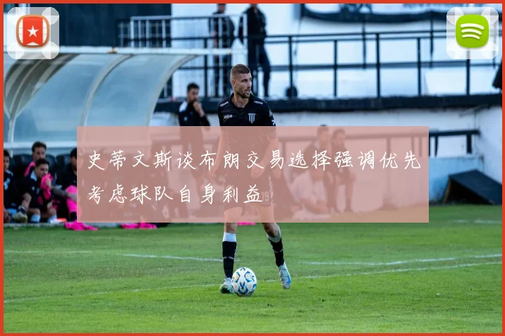史蒂文斯谈布朗交易选择强调优先考虑球队自身利益