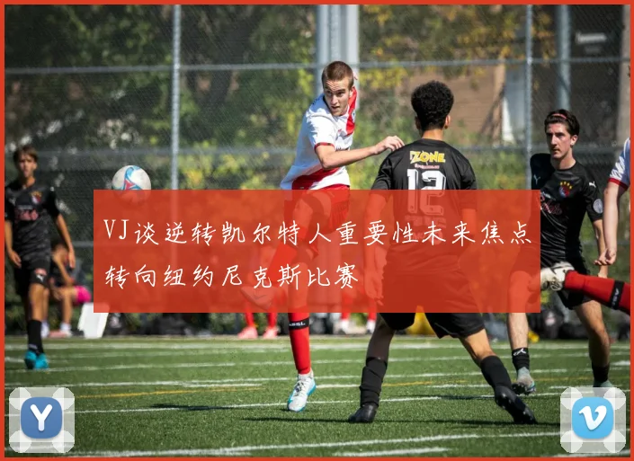 VJ谈逆转凯尔特人重要性未来焦点转向纽约尼克斯比赛