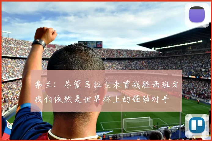弗兰:尽管乌拉圭未曾战胜西班牙我们依然是世界杯上的强劲对手
