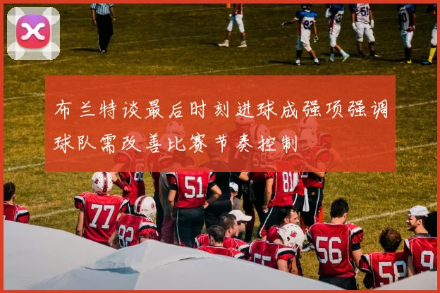 布兰特谈最后时刻进球成强项强调球队需改善比赛节奏控制