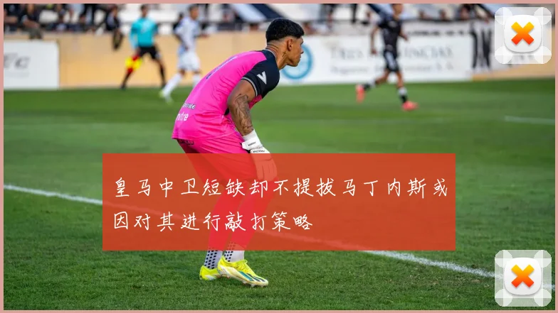 皇马中卫短缺却不提拔马丁内斯或因对其进行敲打策略