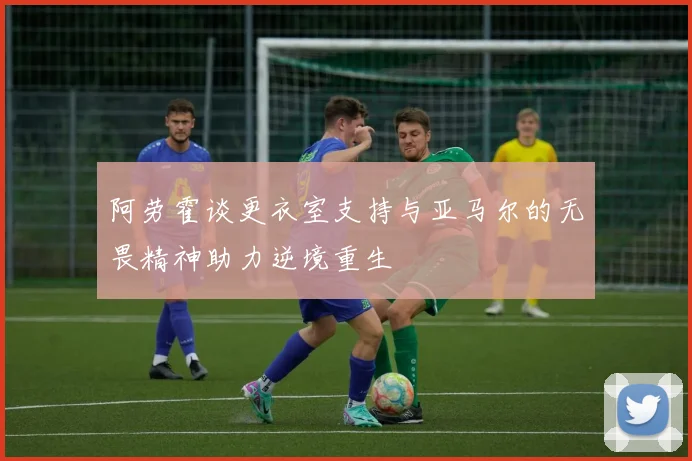 阿劳霍谈更衣室支持与亚马尔的无畏精神助力逆境重生