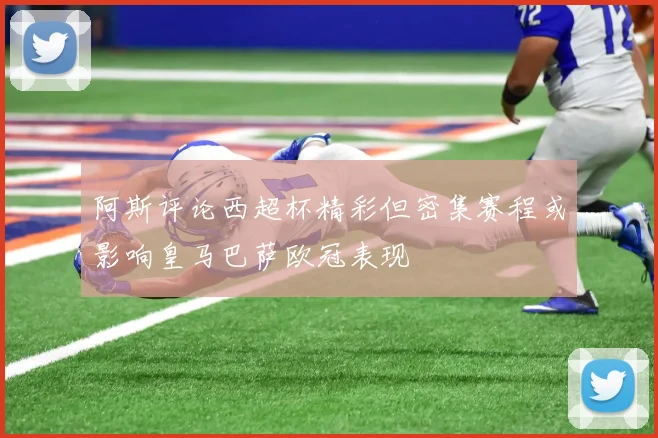 阿斯评论西超杯精彩但密集赛程或影响皇马巴萨欧冠表现