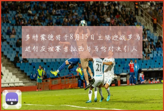 多特蒙德将于8月15日主场迎战罗马进行友谊赛吉拉西与马伦对决引人期待