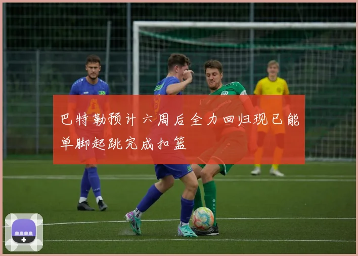 巴特勒预计六周后全力回归现已能单脚起跳完成扣篮