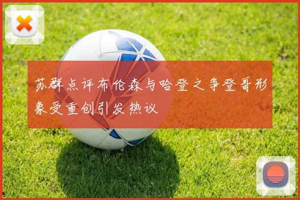 苏群点评布伦森与哈登之争登哥形象受重创引发热议