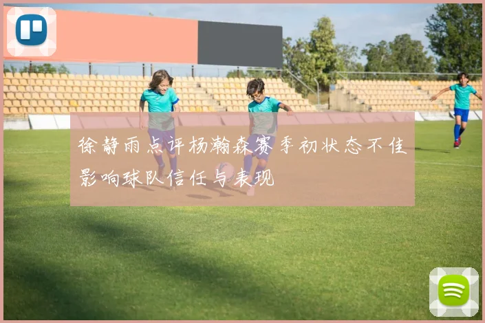 徐静雨点评杨瀚森赛季初状态不佳影响球队信任与表现