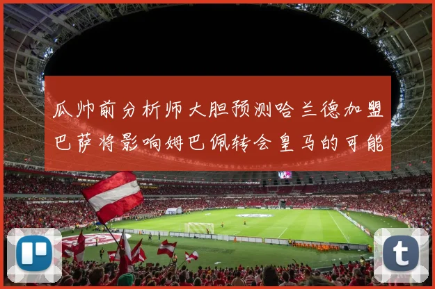 瓜帅前分析师大胆预测哈兰德加盟巴萨将影响姆巴佩转会皇马的可能性