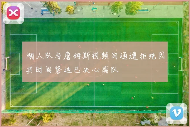 湖人队与詹姆斯视频沟通遭拒绝因其时间紧迫已决心离队