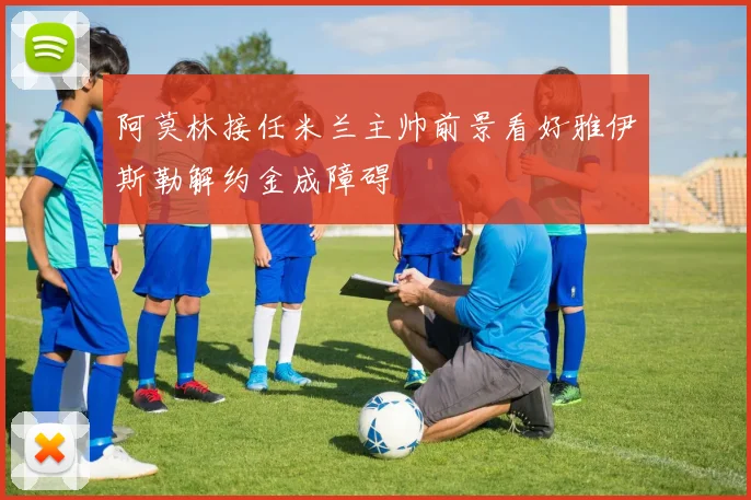 阿莫林接任米兰主帅前景看好雅伊斯勒解约金成障碍