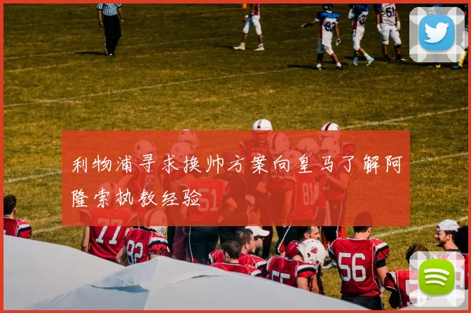 利物浦寻求换帅方案向皇马了解阿隆索执教经验