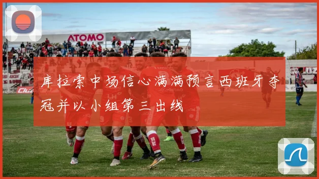 库拉索中场信心满满预言西班牙夺冠并以小组第三出线