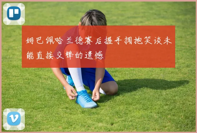 姆巴佩哈兰德赛后握手拥抱笑谈未能直接交锋的遗憾