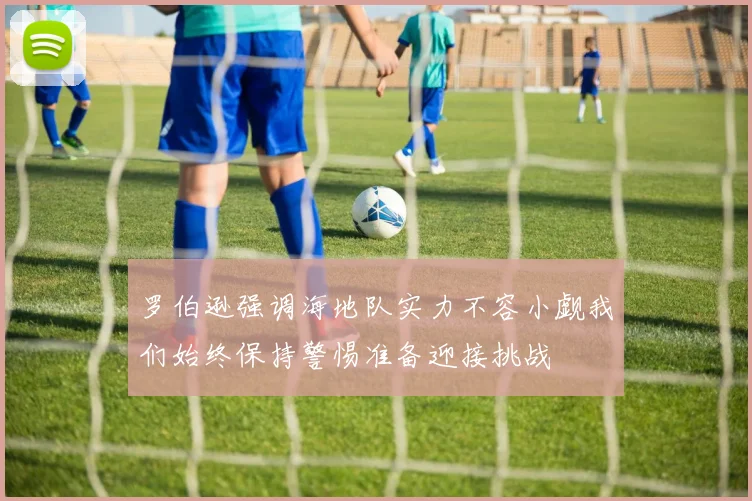 罗伯逊强调海地队实力不容小觑我们始终保持警惕准备迎接挑战