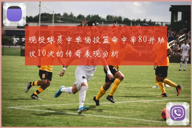 现役球员中单场投篮命中率80并助攻10次的传奇表现分析