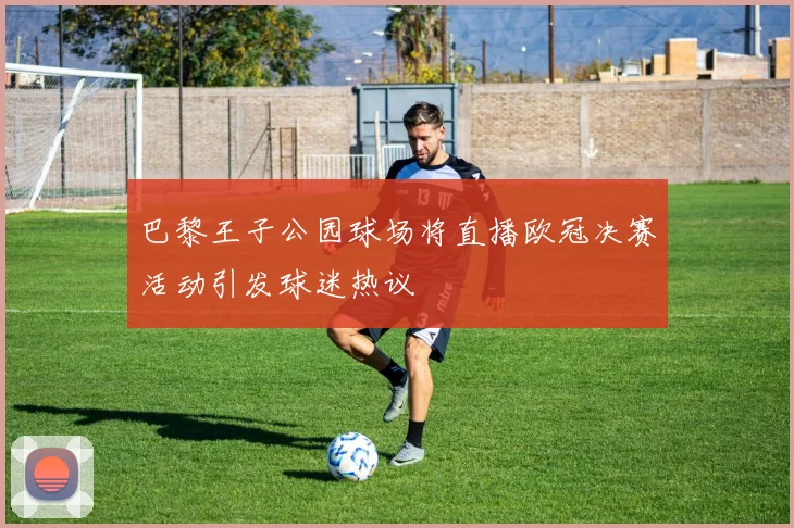 巴黎王子公园球场将直播欧冠决赛活动引发球迷热议