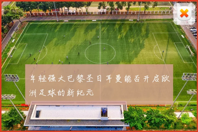 年轻强大巴黎圣日耳曼能否开启欧洲足球的新纪元