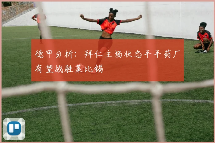 德甲分析：拜仁主场状态平平药厂有望战胜莱比锡