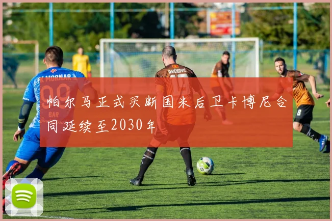 帕尔马正式买断国米后卫卡博尼合同延续至2030年