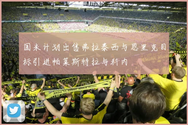 国米计划出售弗拉泰西与恩里克目标引进帕莱斯特拉与科内