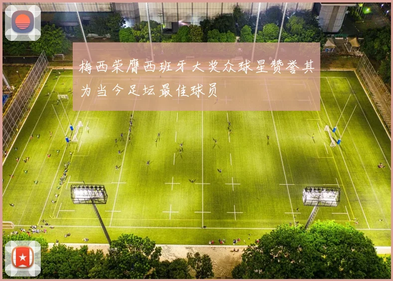 梅西荣膺西班牙大奖众球星赞誉其为当今足坛最佳球员