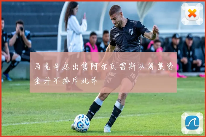 马竞考虑出售阿尔瓦雷斯以筹集资金并不排斥此举