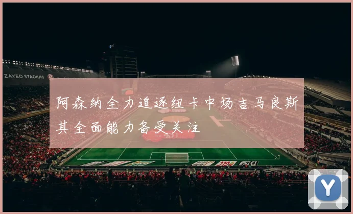 阿森纳全力追逐纽卡中场吉马良斯其全面能力备受关注