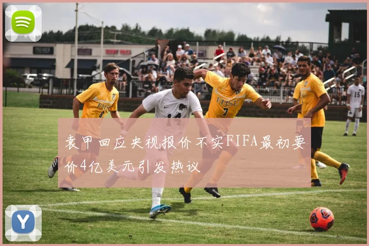 袁甲回应央视报价不实FIFA最初要价4亿美元引发热议