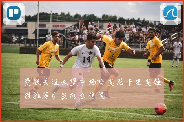 曼联关注米堡中场哈克尼卡里克强烈推荐引发转会传闻